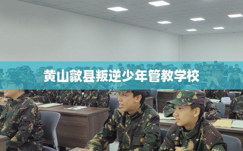 黄山歙县叛逆少年管教学校