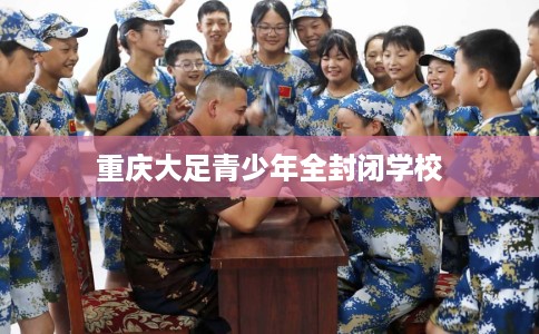 重庆大足青少年全封闭学校