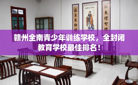 赣州全南青少年训练学校，全封闭教育学校最佳排名！