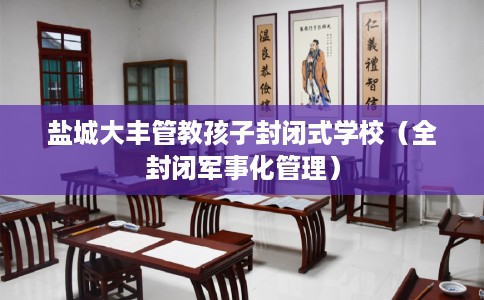 盐城大丰管教孩子封闭式学校（全封闭军事化管理）