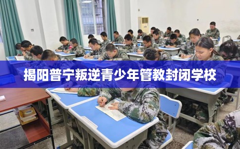 揭阳普宁叛逆青少年管教封闭学校