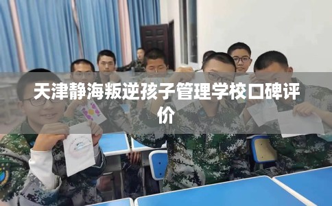 天津静海叛逆孩子管理学校口碑评价