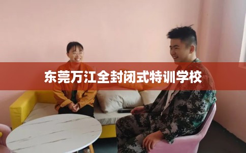 东莞万江全封闭式特训学校