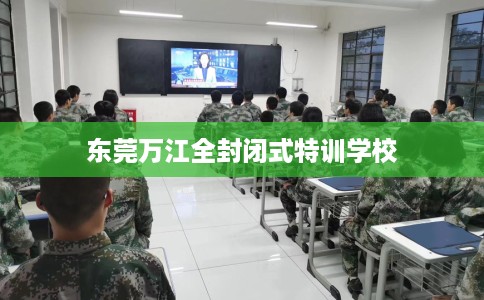 东莞万江全封闭式特训学校