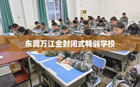 东莞万江全封闭式特训学校