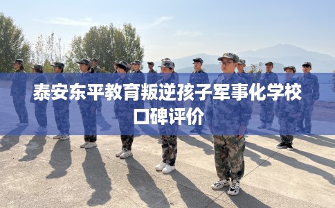 泰安东平教育叛逆孩子军事化学校口碑评价