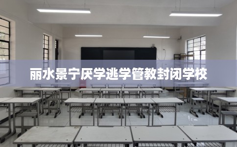 丽水景宁厌学逃学管教封闭学校
