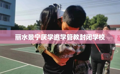 丽水景宁厌学逃学管教封闭学校