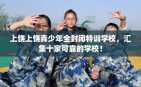 上饶上饶青少年全封闭特训学校，汇集十家可靠的学校！