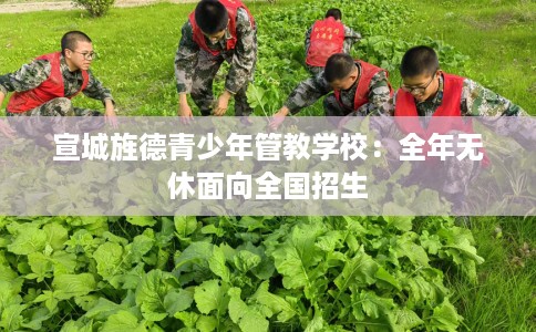 宣城旌德青少年管教学校：全年无休面向全国招生