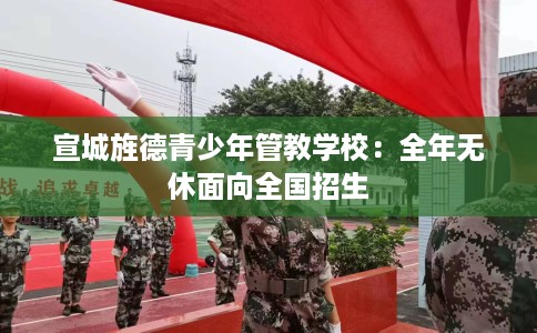 宣城旌德青少年管教学校：全年无休面向全国招生