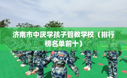 济南市中厌学孩子管教学校（排行榜名单前十）