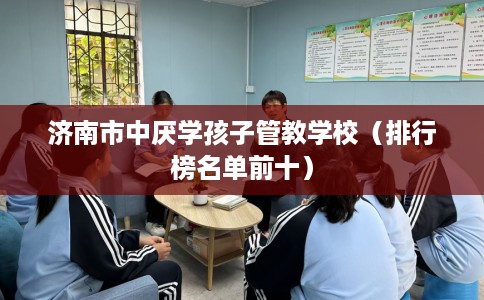 济南市中厌学孩子管教学校（排行榜名单前十）