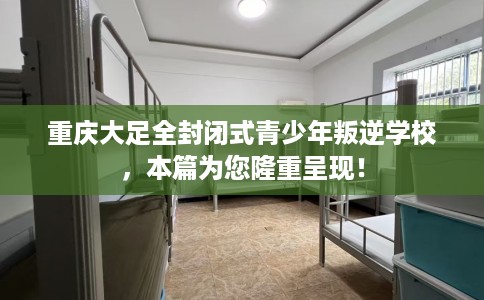 重庆大足全封闭式青少年叛逆学校，本篇为您隆重呈现！