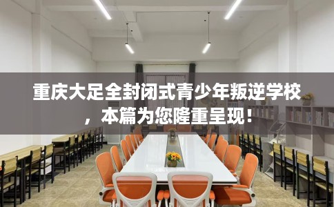 重庆大足全封闭式青少年叛逆学校，本篇为您隆重呈现！