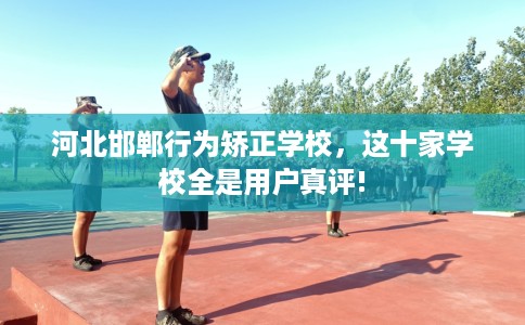 河北邯郸行为矫正学校，这十家学校全是用户真评!