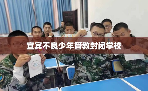 宜宾不良少年管教封闭学校 宜宾不良少年管教封闭学校