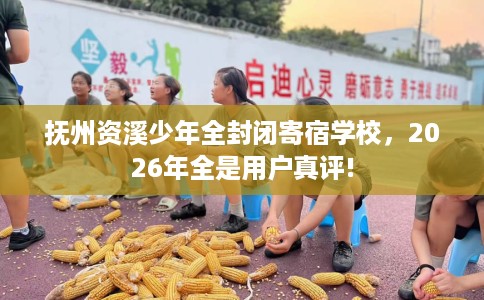 抚州资溪少年全封闭寄宿学校，2026年全是用户真评!