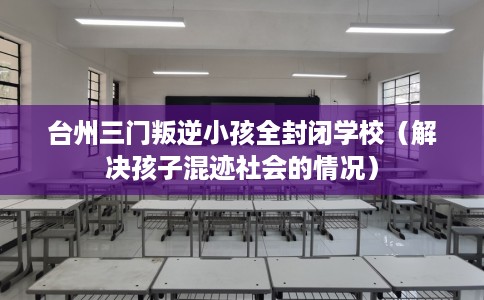 台州三门叛逆小孩全封闭学校（解决孩子混迹社会的情况）