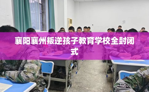 襄阳襄州叛逆孩子教育学校全封闭式