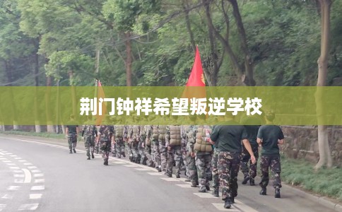 荆门钟祥希望叛逆学校