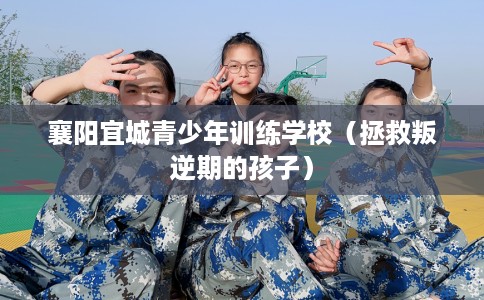 襄阳宜城青少年训练学校（拯救叛逆期的孩子）