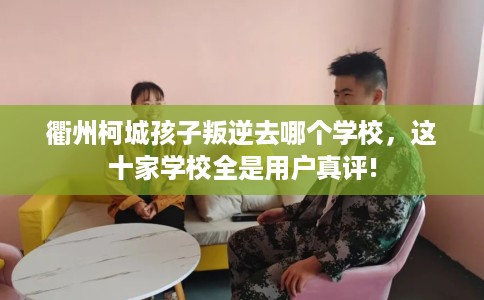 衢州柯城孩子叛逆去哪个学校，这十家学校全是用户真评!