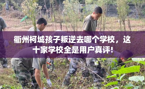 衢州柯城孩子叛逆去哪个学校，这十家学校全是用户真评!