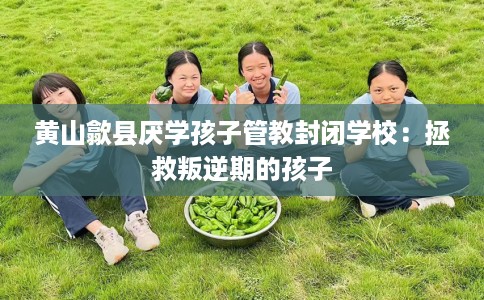 黄山歙县厌学孩子管教封闭学校：拯救叛逆期的孩子
