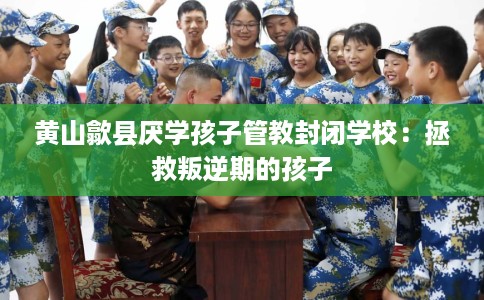 黄山歙县厌学孩子管教封闭学校：拯救叛逆期的孩子