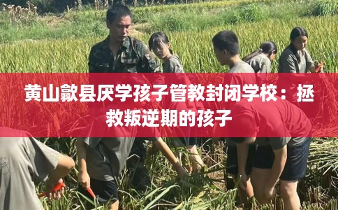 黄山歙县厌学孩子管教封闭学校：拯救叛逆期的孩子