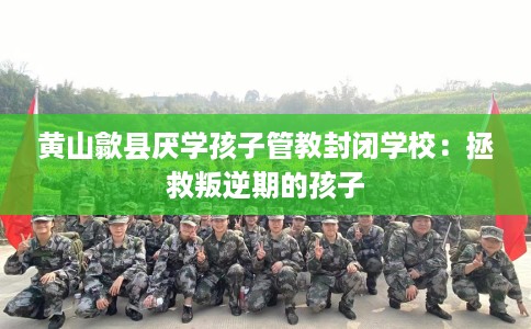 黄山歙县厌学孩子管教封闭学校：拯救叛逆期的孩子