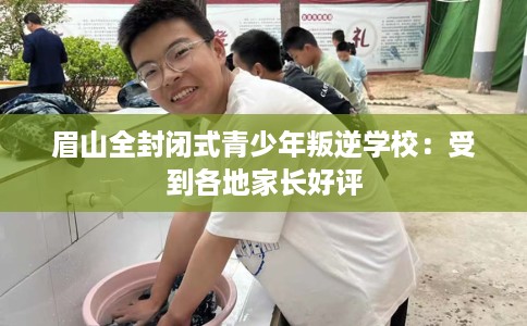 眉山全封闭式青少年叛逆学校:受到各地家长好评 眉山全封闭式青少年叛逆学校:受到各地家长好评