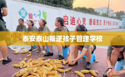 泰安泰山叛逆孩子管理学校