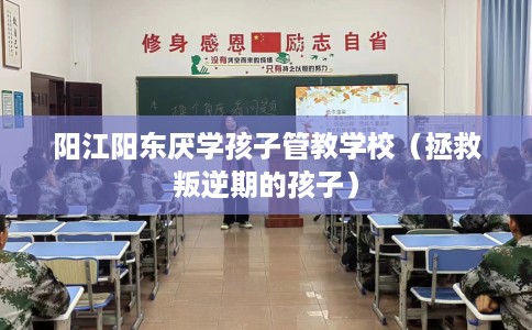 阳江阳东厌学孩子管教学校（拯救叛逆期的孩子）