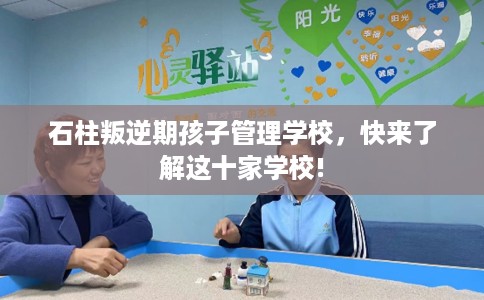 石柱叛逆期孩子管理学校,快来了解这十家学校! 石柱叛逆期孩子管理学校,快来了解这十家学校!