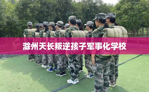 滁州天长叛逆孩子军事化学校