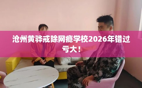 沧州黄骅戒除网瘾学校2026年错过亏大！