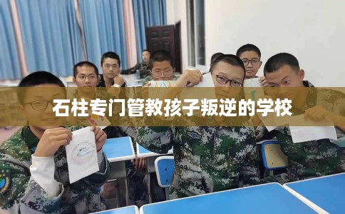 石柱专门管教孩子叛逆的学校