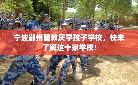 宁波鄞州管教厌学孩子学校，快来了解这十家学校!