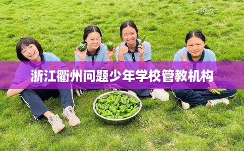 浙江衢州问题少年学校管教机构
