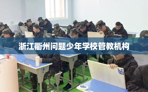 浙江衢州问题少年学校管教机构