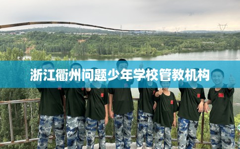 浙江衢州问题少年学校管教机构
