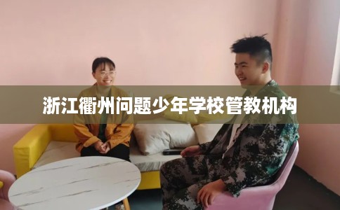 浙江衢州问题少年学校管教机构
