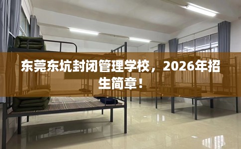 东莞东坑封闭管理学校，2026年招生简章！