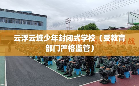 云浮云城少年封闭式学校（受教育部门严格监管）
