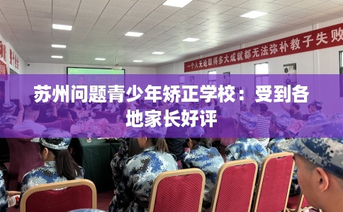 苏州问题青少年矫正学校：受到各地家长好评
