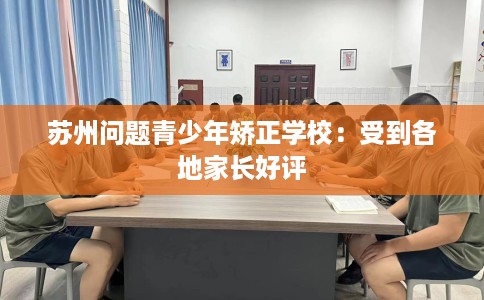 苏州问题青少年矫正学校：受到各地家长好评