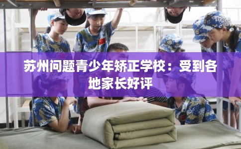 苏州问题青少年矫正学校：受到各地家长好评