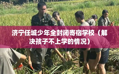 济宁任城少年全封闭寄宿学校（解决孩子不上学的情况）
